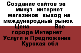 Создание сайтов за 15 минут, интернет магазинов, выход на международный рынок › Цена ­ 15 000 - Все города Интернет » Услуги и Предложения   . Курская обл.